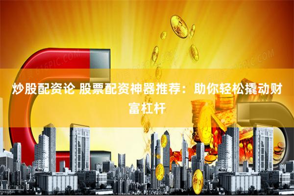 炒股配资论 股票配资神器推荐：助你轻松撬动财富杠杆