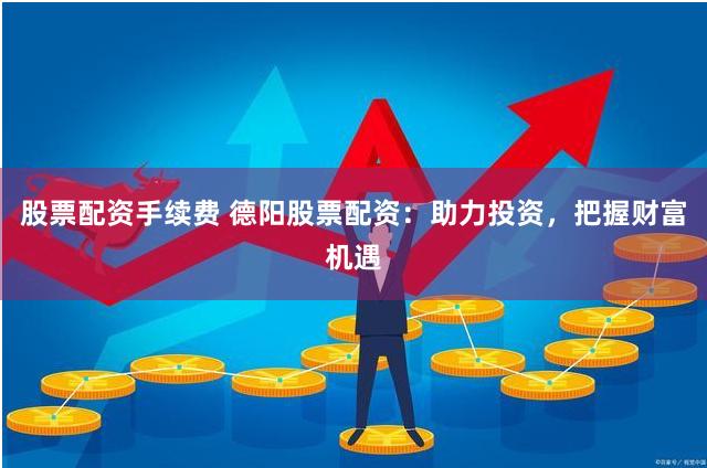 股票配资手续费 德阳股票配资：助力投资，把握财富机遇