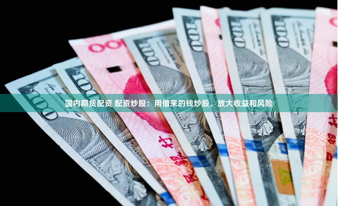 国内期货配资 配资炒股：用借来的钱炒股，放大收益和风险