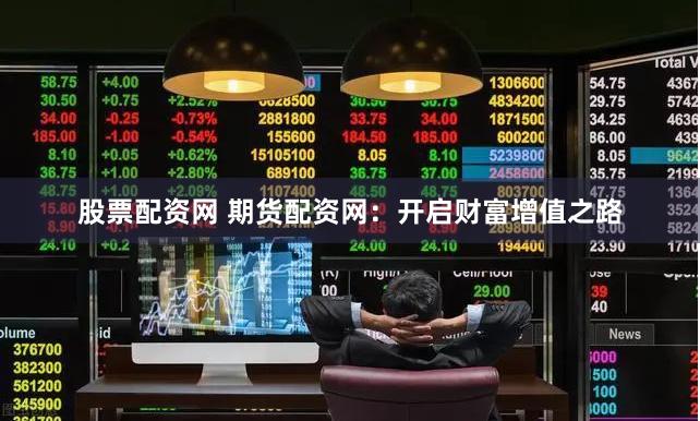 股票配资网 期货配资网：开启财富增值之路