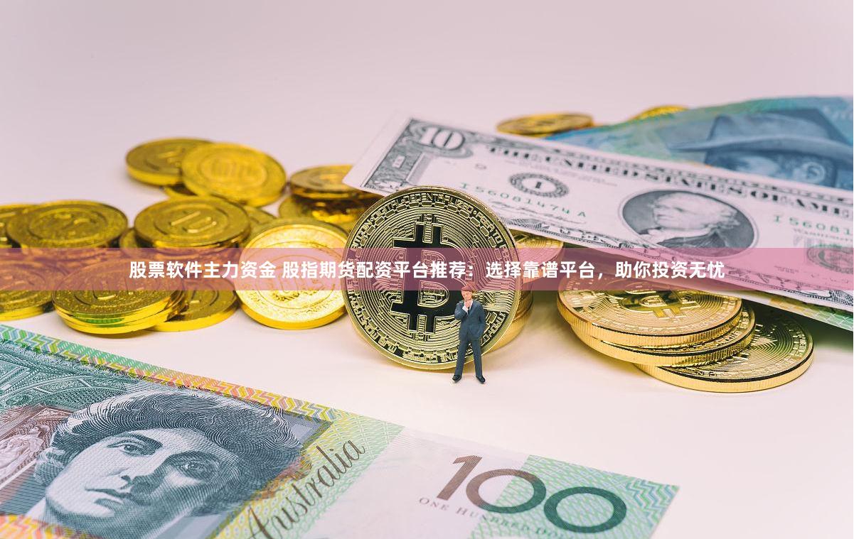 股票软件主力资金 股指期货配资平台推荐：选择靠谱平台，助你投资无忧