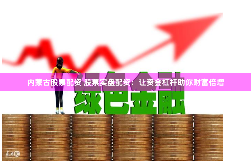 内蒙古股票配资 股票实盘配资：让资金杠杆助你财富倍增