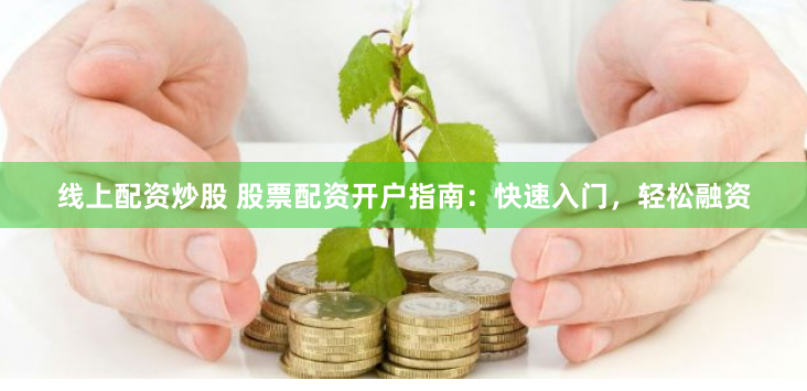 线上配资炒股 股票配资开户指南：快速入门，轻松融资