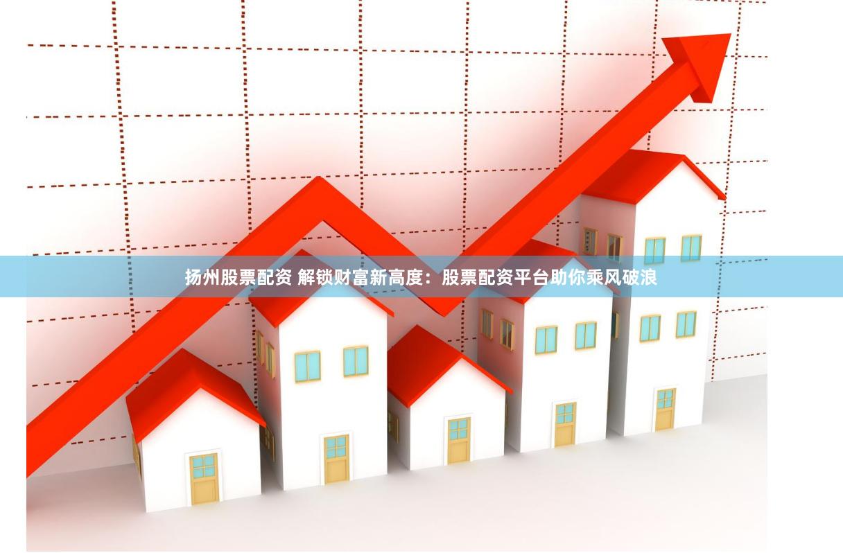 扬州股票配资 解锁财富新高度：股票配资平台助你乘风破浪