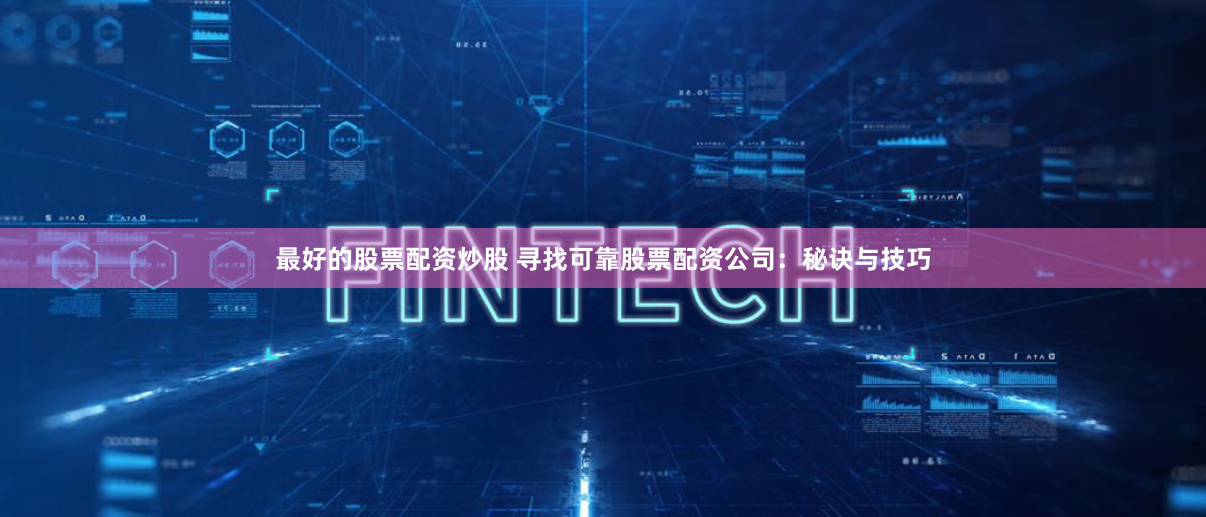 最好的股票配资炒股 寻找可靠股票配资公司：秘诀与技巧