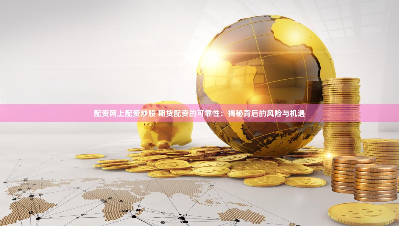 配资网上配资炒股 期货配资的可靠性：揭秘背后的风险与机遇