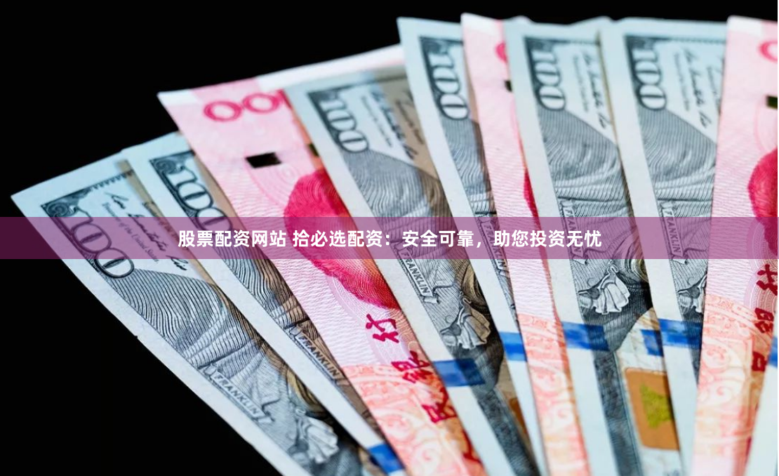 股票配资网站 拾必选配资：安全可靠，助您投资无忧