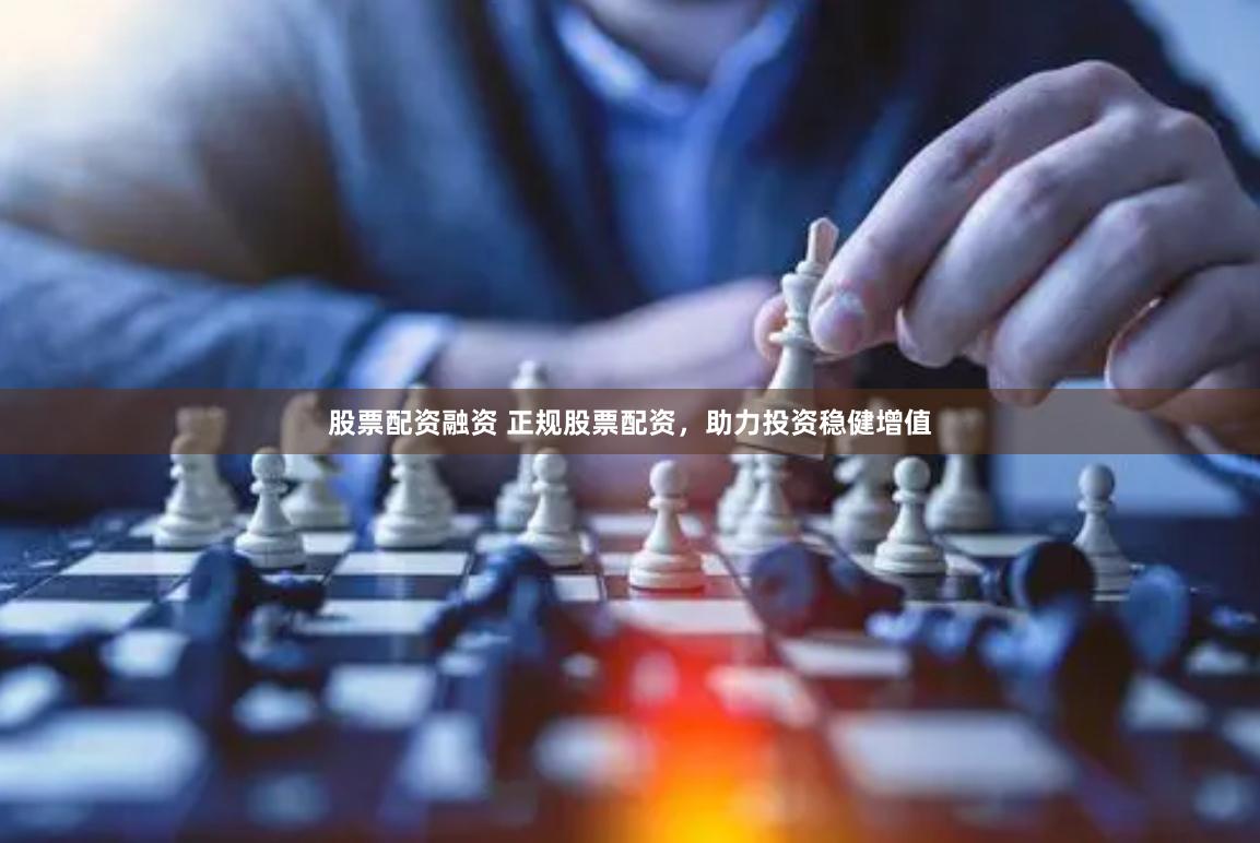 股票配资融资 正规股票配资，助力投资稳健增值