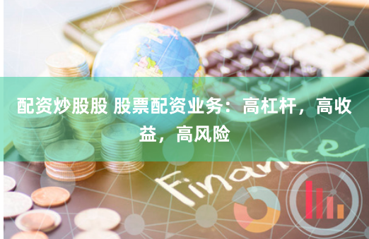 配资炒股股 股票配资业务：高杠杆，高收益，高风险