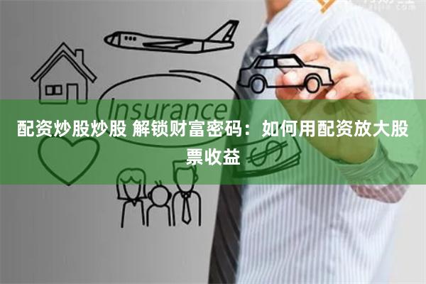 配资炒股炒股 解锁财富密码：如何用配资放大股票收益