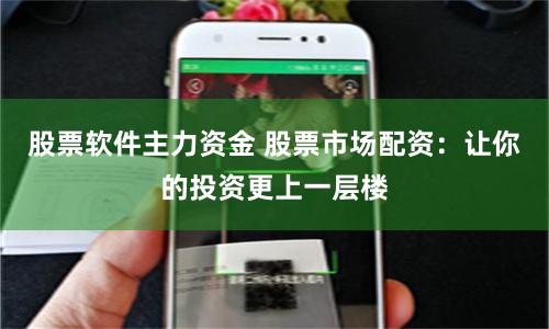 股票软件主力资金 股票市场配资：让你的投资更上一层楼