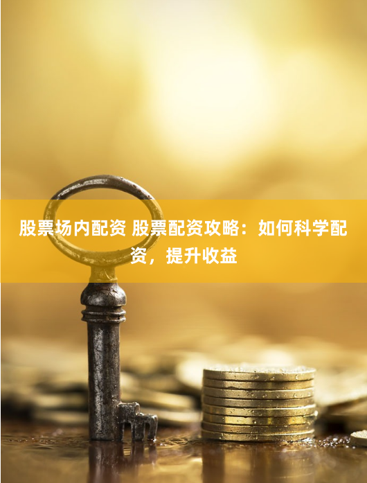 股票场内配资 股票配资攻略：如何科学配资，提升收益