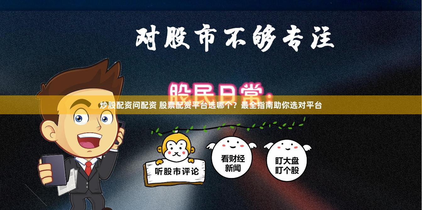 炒股配资问配资 股票配资平台选哪个？最全指南助你选对平台