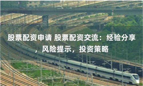 股票配资申请 股票配资交流：经验分享，风险提示，投资策略