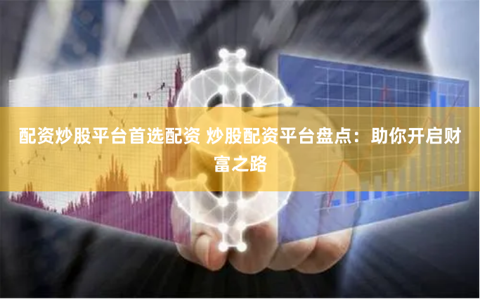 配资炒股平台首选配资 炒股配资平台盘点:助你开启财富之路