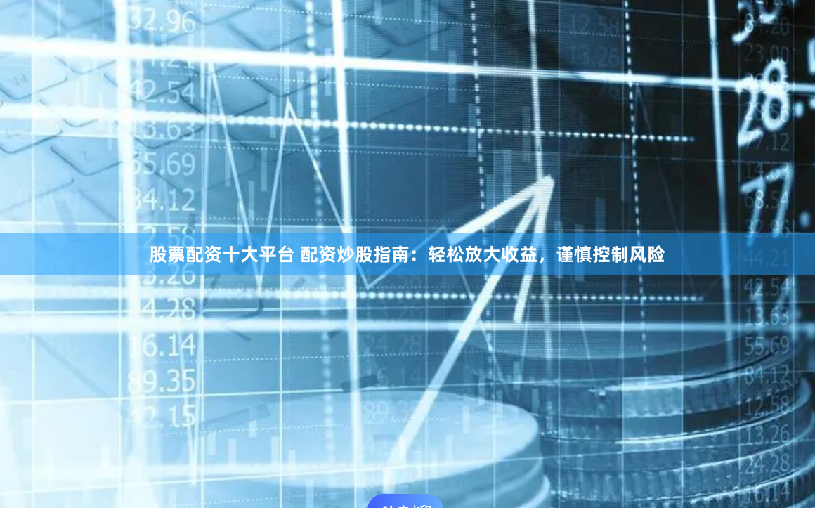 股票配资十大平台 配资炒股指南：轻松放大收益，谨慎控制风险