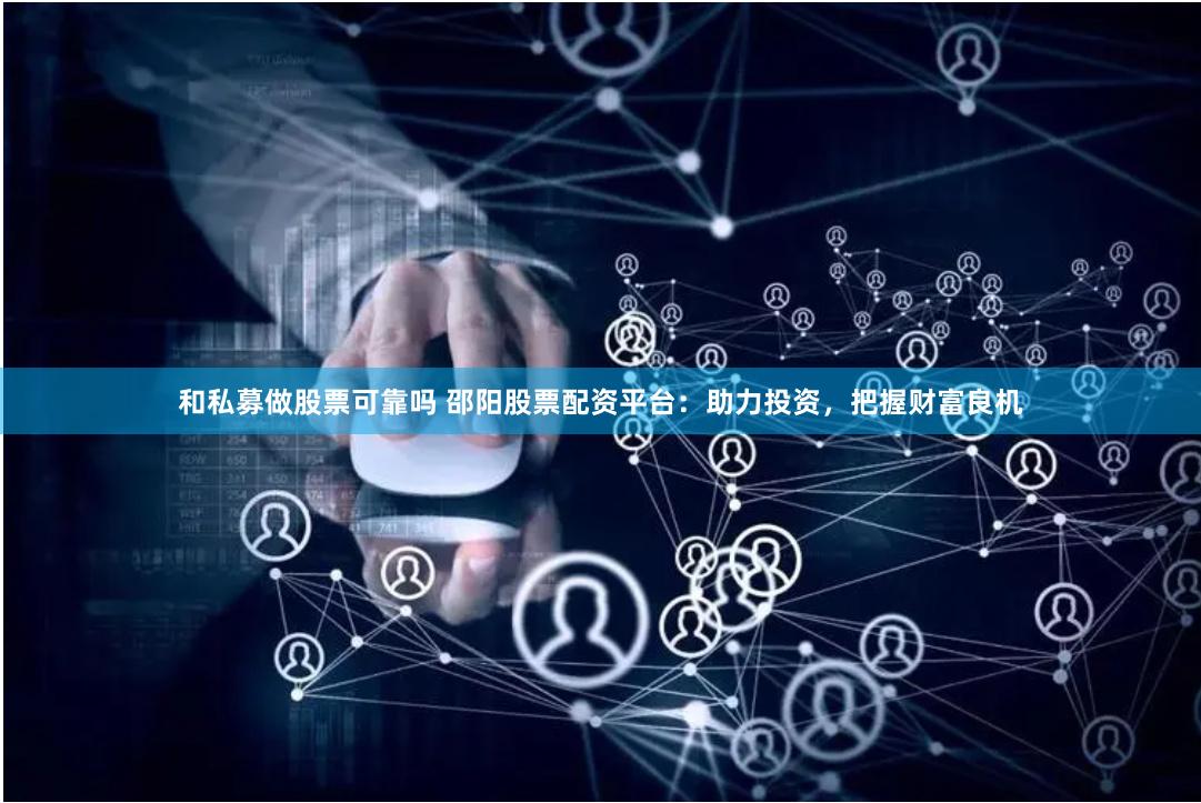 和私募做股票可靠吗 邵阳股票配资平台：助力投资，把握财富良机