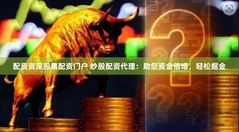 配资资深股票配资门户 炒股配资代理：助您资金倍增，轻松掘金