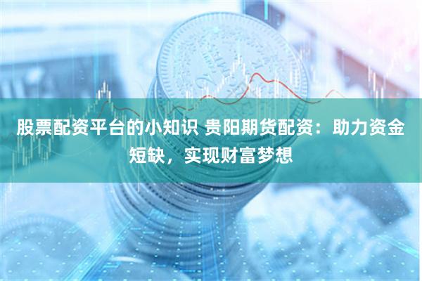 股票配资平台的小知识 贵阳期货配资：助力资金短缺，实现财富梦想