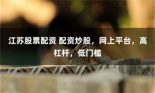 江苏股票配资 配资炒股，网上平台，高杠杆，低门槛