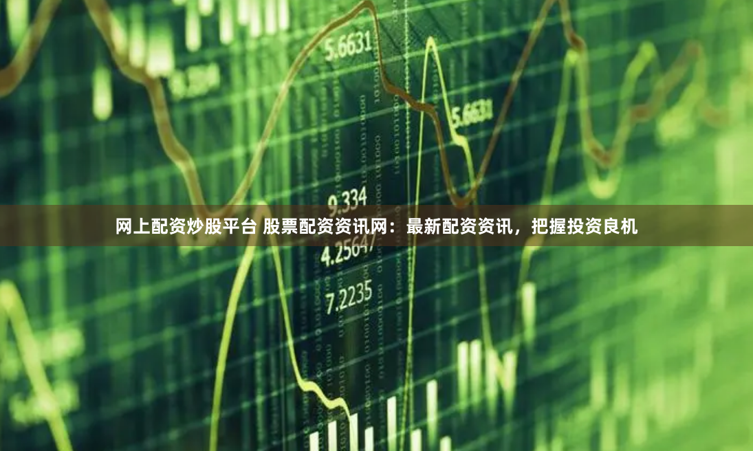网上配资炒股平台 股票配资资讯网：最新配资资讯，把握投资良机