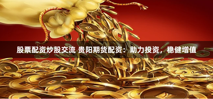 股票配资炒股交流 贵阳期货配资：助力投资，稳健增值