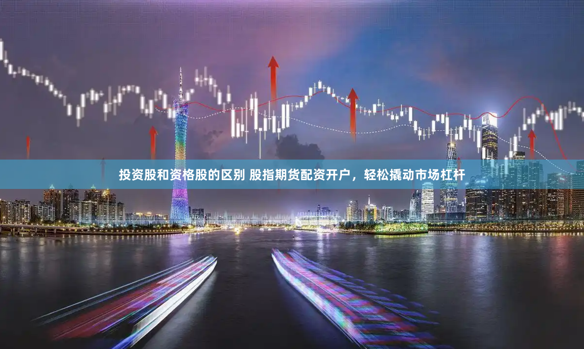 投资股和资格股的区别 股指期货配资开户，轻松撬动市场杠杆
