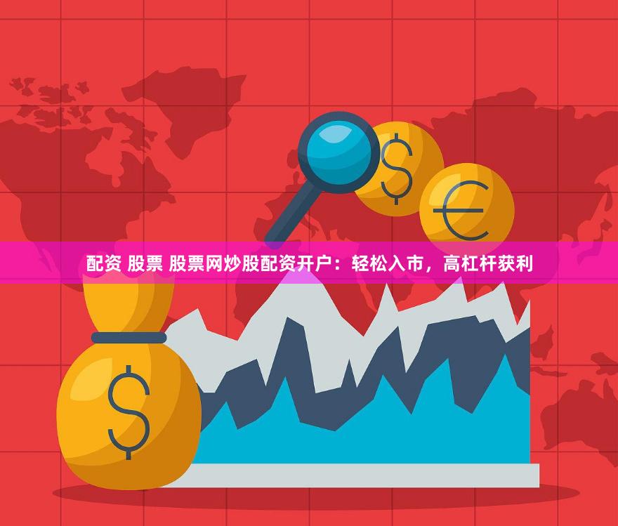 配资 股票 股票网炒股配资开户：轻松入市，高杠杆获利