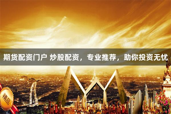期货配资门户 炒股配资，专业推荐，助你投资无忧