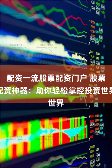 配资一流股票配资门户 股票配资神器：助你轻松掌控投资世界