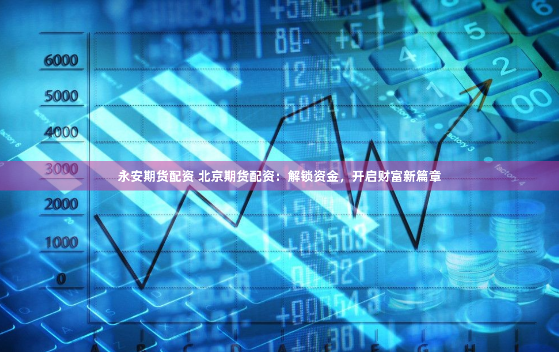 永安期货配资 北京期货配资：解锁资金，开启财富新篇章