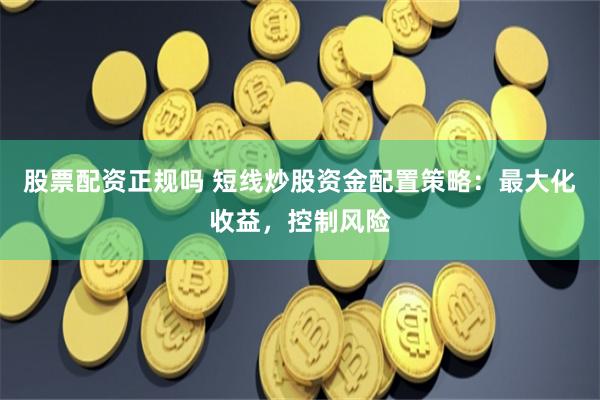 股票配资正规吗 短线炒股资金配置策略：最大化收益，控制风险