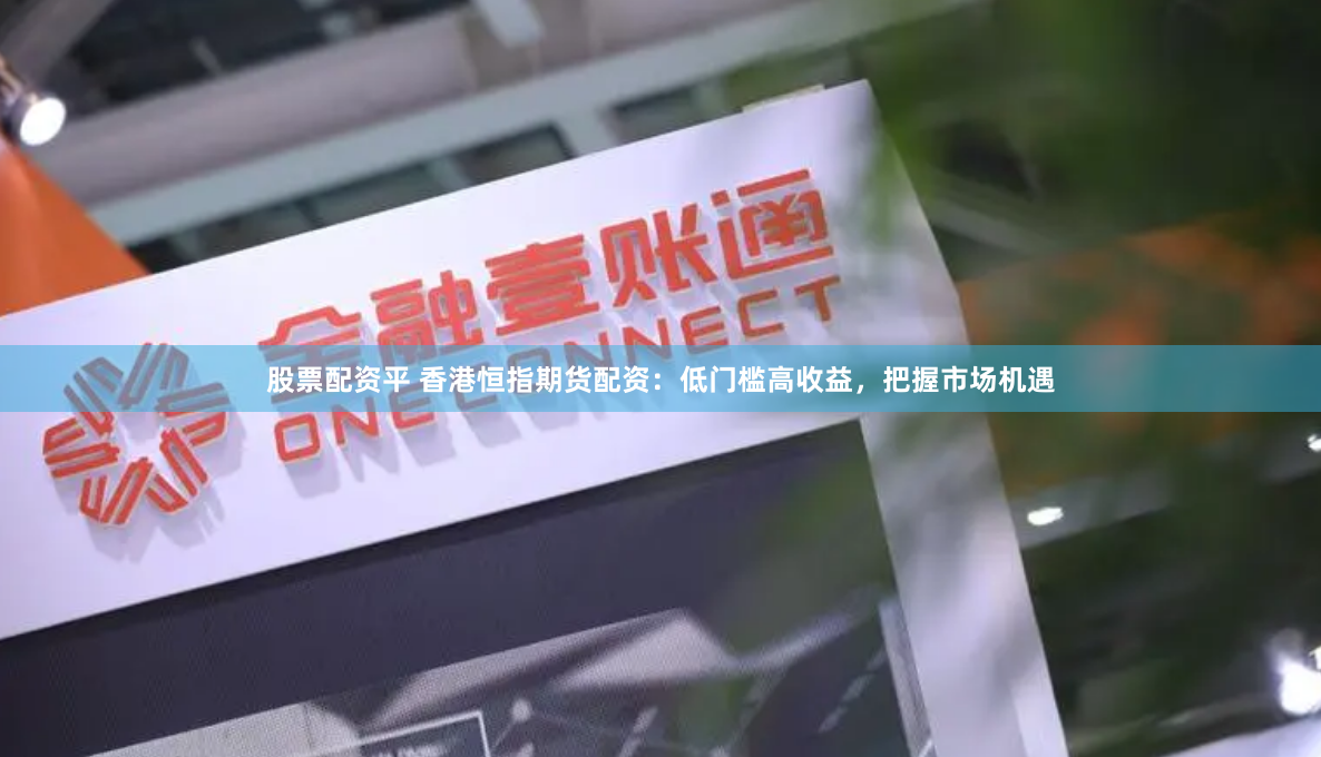 股票配资平 香港恒指期货配资：低门槛高收益，把握市场机遇