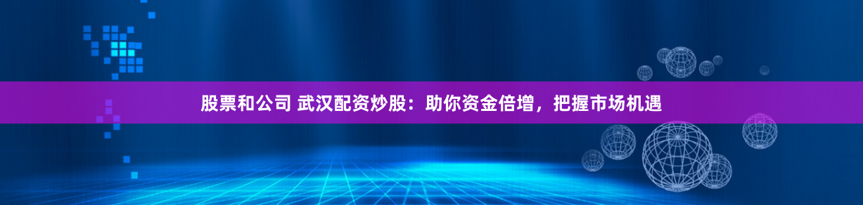股票和公司 武汉配资炒股：助你资金倍增，把握市场机遇