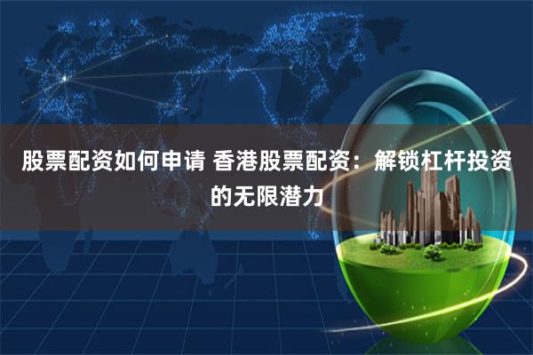 股票配资如何申请 香港股票配资：解锁杠杆投资的无限潜力