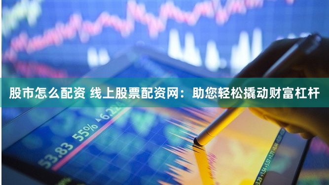 股市怎么配资 线上股票配资网：助您轻松撬动财富杠杆
