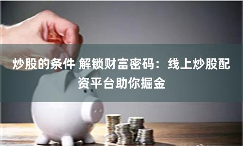 炒股的条件 解锁财富密码：线上炒股配资平台助你掘金