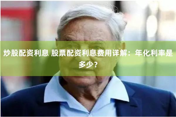 炒股配资利息 股票配资利息费用详解：年化利率是多少？