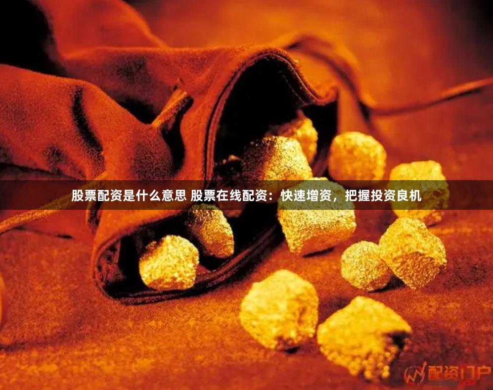 股票配资是什么意思 股票在线配资：快速增资，把握投资良机