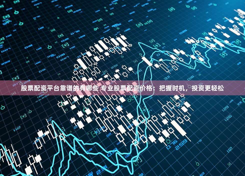 股票配资平台靠谱的有哪些 专业股票配资价格：把握时机，投资更轻松