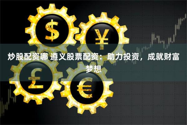 炒股配资哪 遵义股票配资：助力投资，成就财富梦想