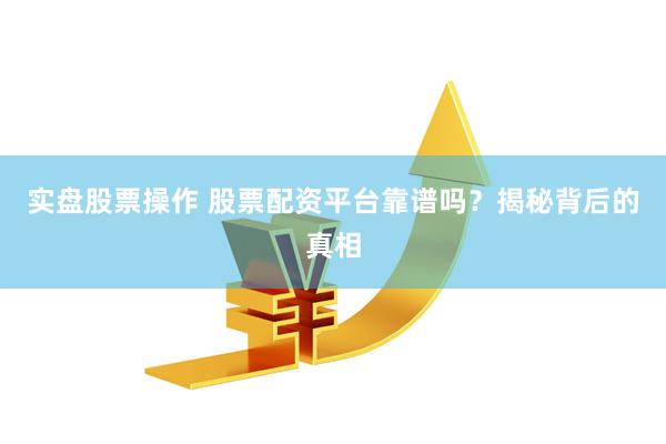 实盘股票操作 股票配资平台靠谱吗？揭秘背后的真相