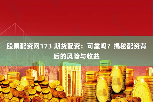 股票配资网173 期货配资：可靠吗？揭秘配资背后的风险与收益