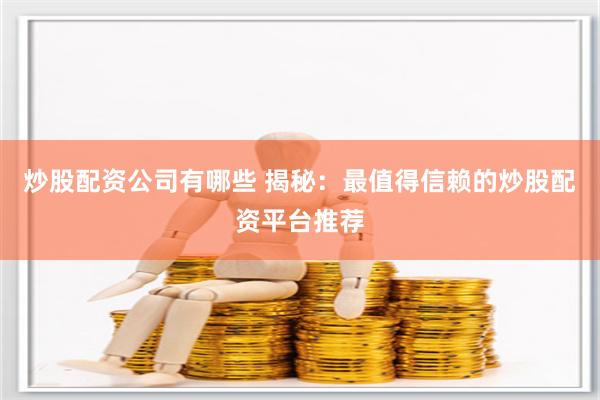 炒股配资公司有哪些 揭秘：最值得信赖的炒股配资平台推荐