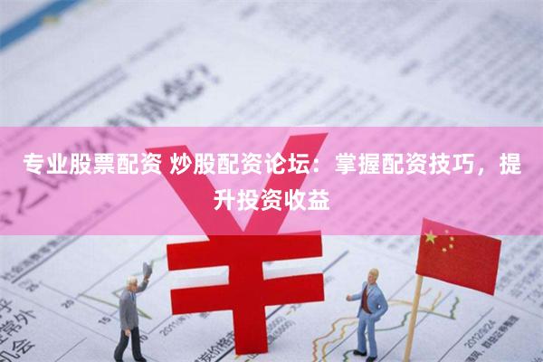 专业股票配资 炒股配资论坛：掌握配资技巧，提升投资收益