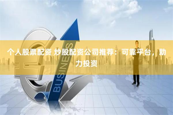 个人股票配资 炒股配资公司推荐：可靠平台，助力投资