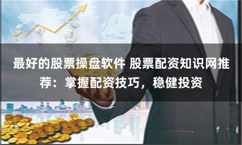 最好的股票操盘软件 股票配资知识网推荐：掌握配资技巧，稳健投资