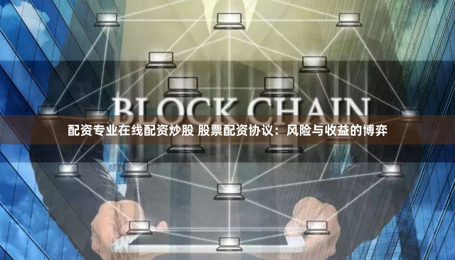 配资专业在线配资炒股 股票配资协议：风险与收益的博弈