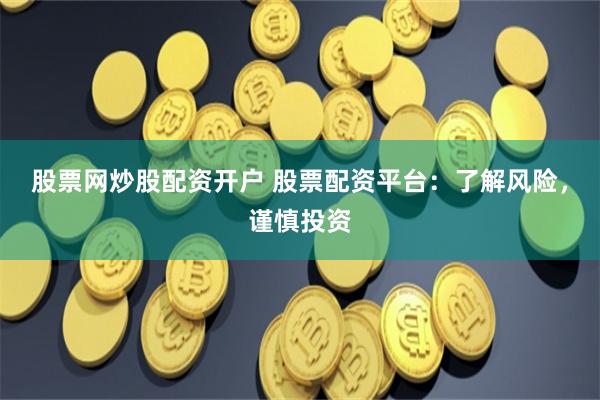 股票网炒股配资开户 股票配资平台：了解风险，谨慎投资