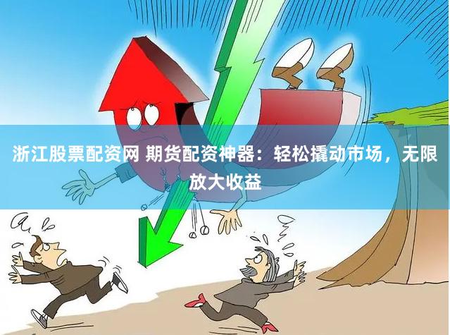 浙江股票配资网 期货配资神器：轻松撬动市场，无限放大收益